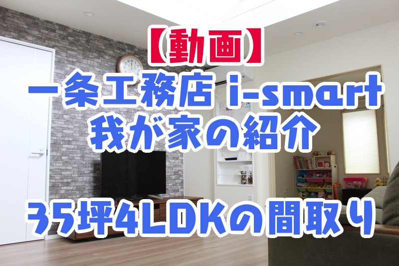 動画_一条工務店_i-smart_我が家の紹介_35坪4LDKの間取り