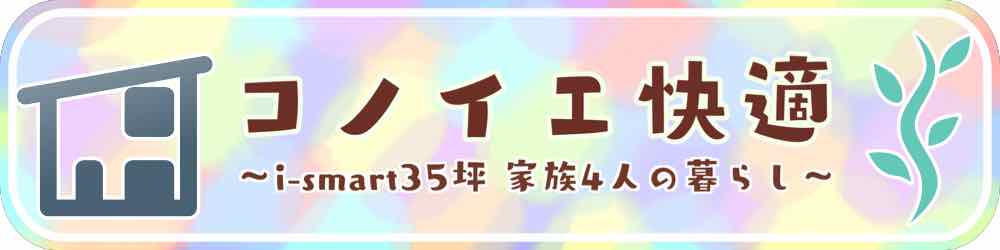 コノイエ快適 〜i-smart35坪 家族4人の暮らし〜