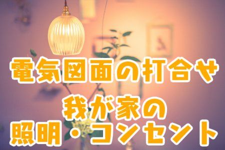 電気図面の打合せ_我が家の照明・コンセント